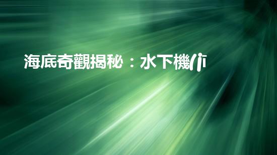 海底奇觀揭秘：水下機(jī)器人探索深海寶藏！